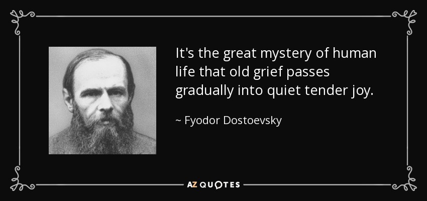It's the great mystery of human life that old grief passes gradually into quiet tender joy. - Fyodor Dostoevsky