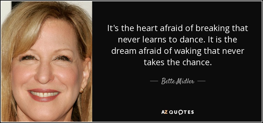 It's the heart afraid of breaking that never learns to dance. It is the dream afraid of waking that never takes the chance. - Bette Midler