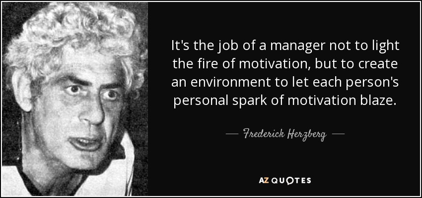 It's the job of a manager not to light the fire of motivation, but to create an environment to let each person's personal spark of motivation blaze. - Frederick Herzberg