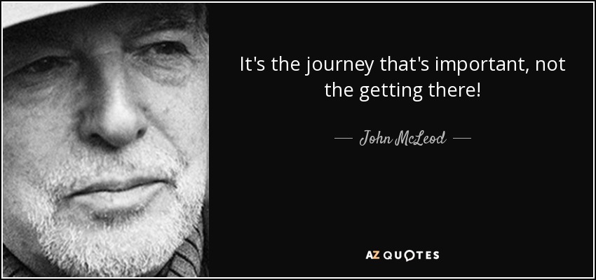 It's the journey that's important, not the getting there! - John McLeod