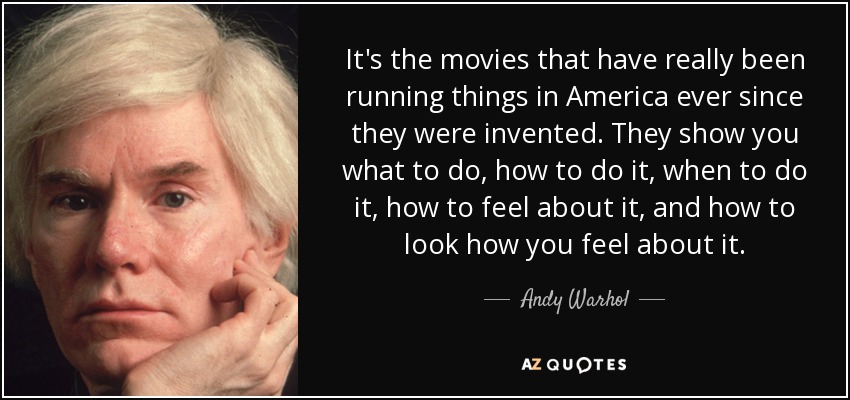 It's the movies that have really been running things in America ever since they were invented. They show you what to do, how to do it, when to do it, how to feel about it, and how to look how you feel about it. - Andy Warhol