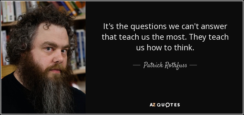 It's the questions we can't answer that teach us the most. They teach us how to think. - Patrick Rothfuss