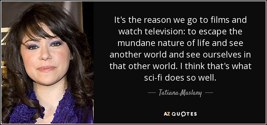 It's the reason we go to films and watch television: to escape the mundane nature of life and see another world and see ourselves in that other world. I think that's what sci-fi does so well. - Tatiana Maslany