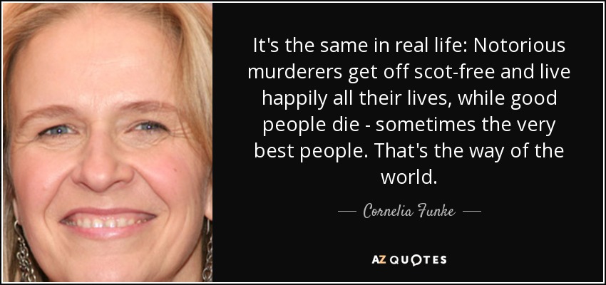 It's the same in real life: Notorious murderers get off scot-free and live happily all their lives, while good people die - sometimes the very best people. That's the way of the world. - Cornelia Funke