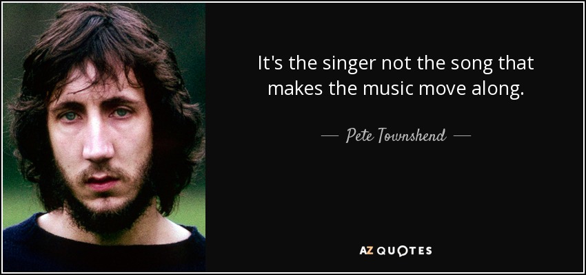 It's the singer not the song that makes the music move along. - Pete Townshend