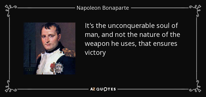It's the unconquerable soul of man, and not the nature of the weapon he uses, that ensures victory - Napoleon Bonaparte
