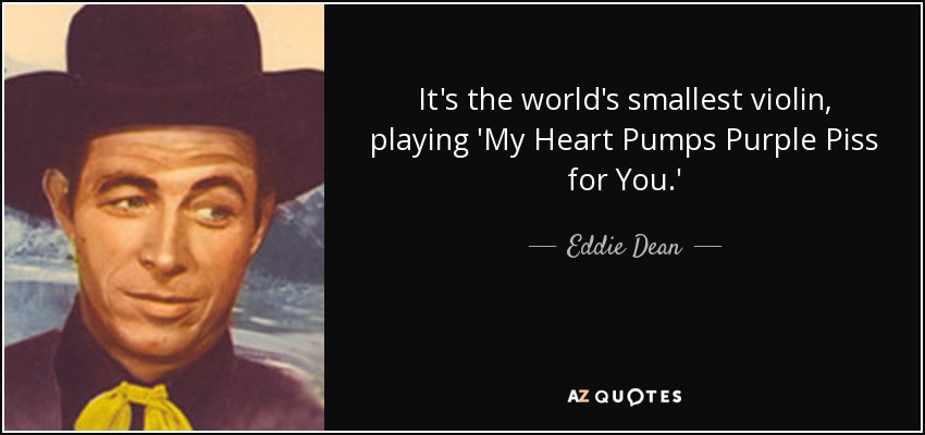 It's the world's smallest violin, playing 'My Heart Pumps Purple Piss for You.' - Eddie Dean