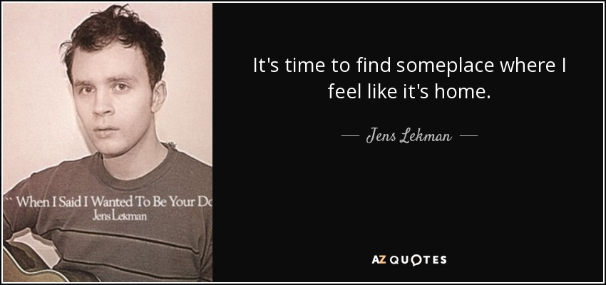 It's time to find someplace where I feel like it's home. - Jens Lekman