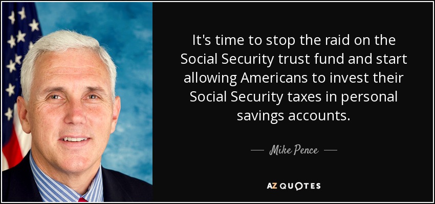It's time to stop the raid on the Social Security trust fund and start allowing Americans to invest their Social Security taxes in personal savings accounts. - Mike Pence