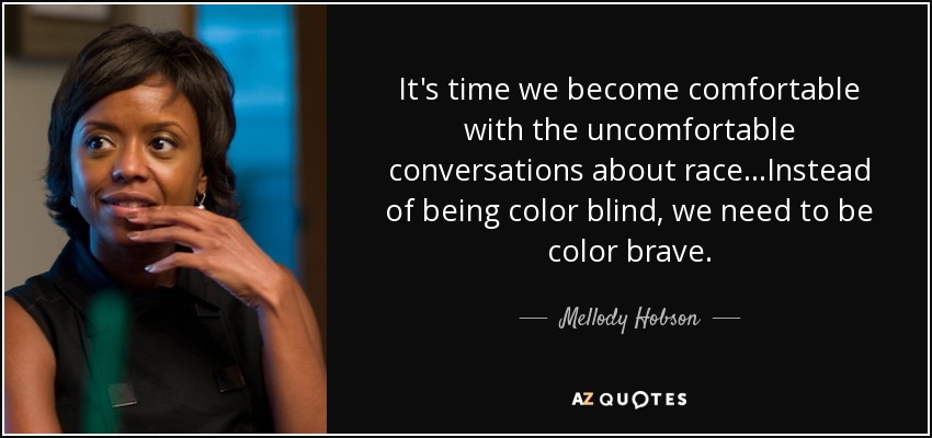 It's time we become comfortable with the uncomfortable conversations about race...Instead of being color blind, we need to be color brave. - Mellody Hobson
