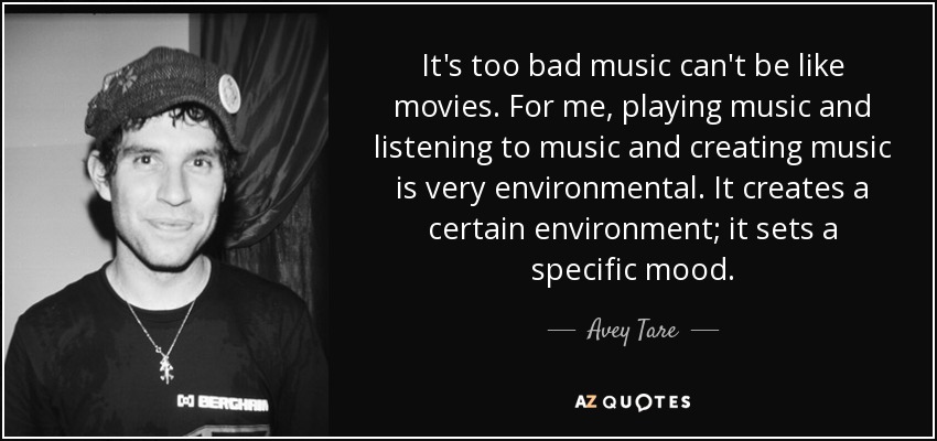 It's too bad music can't be like movies. For me, playing music and listening to music and creating music is very environmental. It creates a certain environment; it sets a specific mood. - Avey Tare