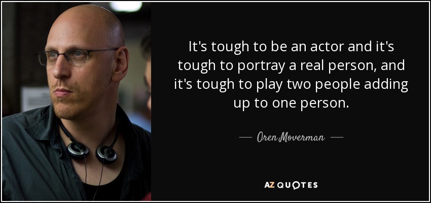 It's tough to be an actor and it's tough to portray a real person, and it's tough to play two people adding up to one person. - Oren Moverman