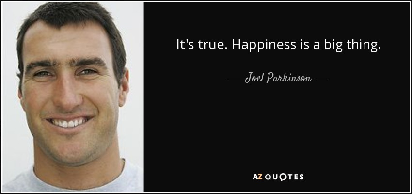 It's true. Happiness is a big thing. - Joel Parkinson