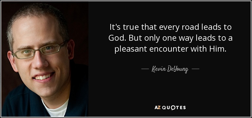 It's true that every road leads to God. But only one way leads to a pleasant encounter with Him. - Kevin DeYoung