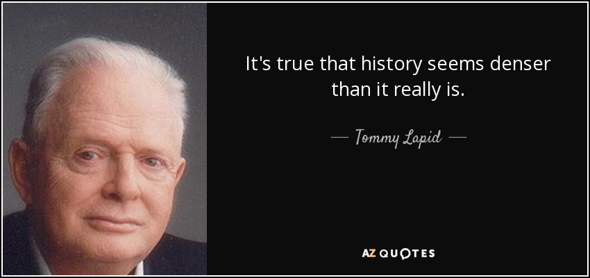 It's true that history seems denser than it really is. - Tommy Lapid