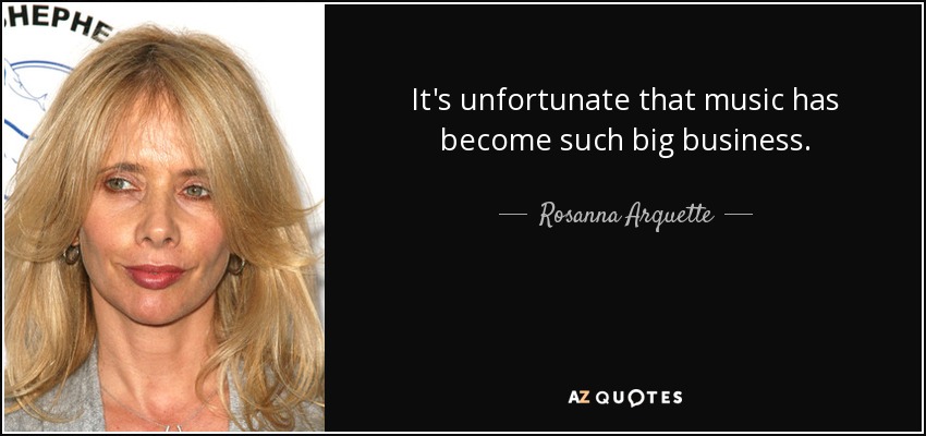 It's unfortunate that music has become such big business. - Rosanna Arquette