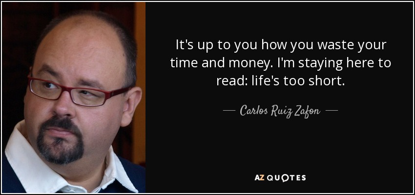 It's up to you how you waste your time and money. I'm staying here to read: life's too short. - Carlos Ruiz Zafon