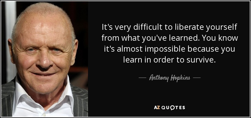 It's very difficult to liberate yourself from what you've learned. You know it's almost impossible because you learn in order to survive. - Anthony Hopkins