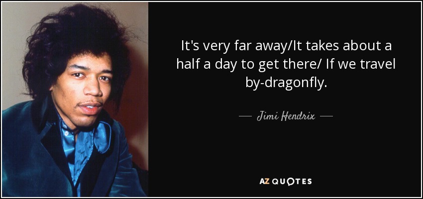 It's very far away/It takes about a half a day to get there/ If we travel by-dragonfly. - Jimi Hendrix