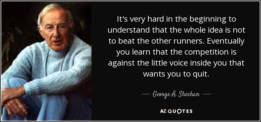 It's very hard in the beginning to understand that the whole idea is not to beat the other runners. Eventually you learn that the competition is against the little voice inside you that wants you to quit. - George A. Sheehan