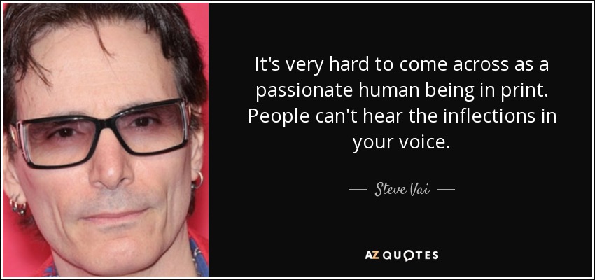 It's very hard to come across as a passionate human being in print. People can't hear the inflections in your voice. - Steve Vai