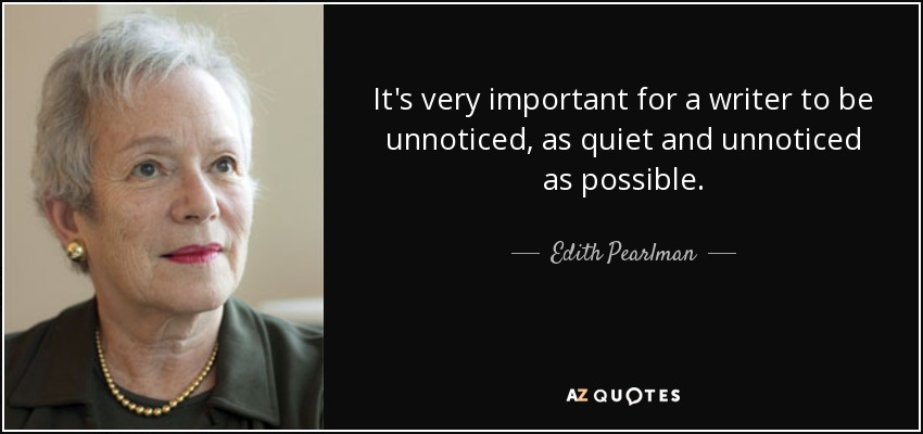 It's very important for a writer to be unnoticed, as quiet and unnoticed as possible. - Edith Pearlman