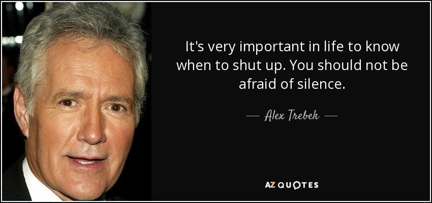 It's very important in life to know when to shut up. You should not be afraid of silence. - Alex Trebek