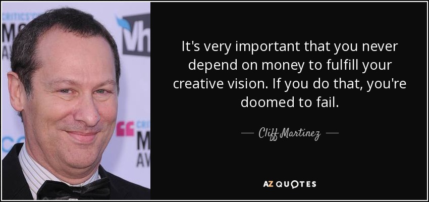 It's very important that you never depend on money to fulfill your creative vision. If you do that, you're doomed to fail. - Cliff Martinez