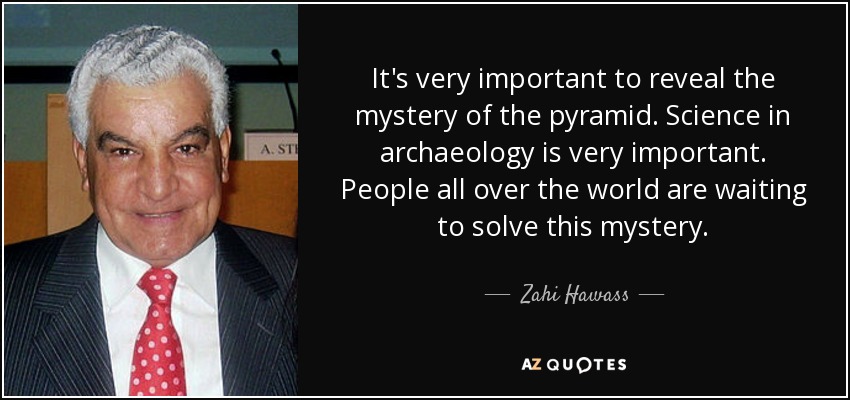 It's very important to reveal the mystery of the pyramid. Science in archaeology is very important. People all over the world are waiting to solve this mystery. - Zahi Hawass