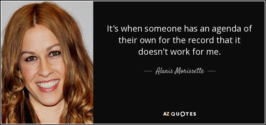 It's when someone has an agenda of their own for the record that it doesn't work for me. - Alanis Morissette