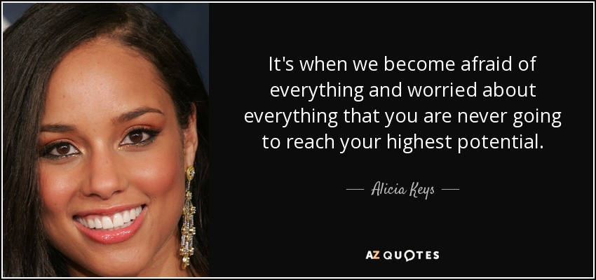 It's when we become afraid of everything and worried about everything that you are never going to reach your highest potential. - Alicia Keys