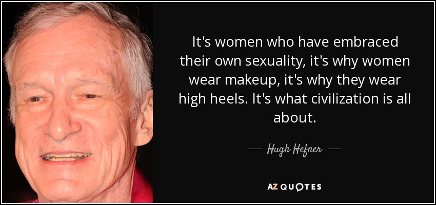 It's women who have embraced their own sexuality, it's why women wear makeup, it's why they wear high heels. It's what civilization is all about. - Hugh Hefner