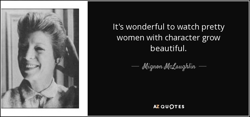 It's wonderful to watch pretty women with character grow beautiful. - Mignon McLaughlin