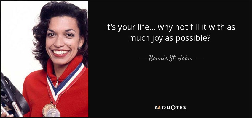 It's your life... why not fill it with as much joy as possible? - Bonnie St. John