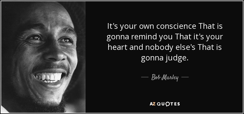 It's your own conscience That is gonna remind you That it's your heart and nobody else's That is gonna judge. - Bob Marley