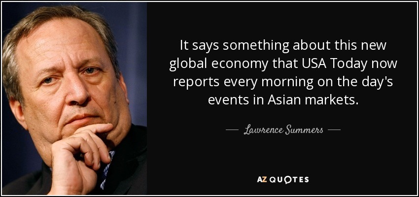 It says something about this new global economy that USA Today now reports every morning on the day's events in Asian markets. - Lawrence Summers