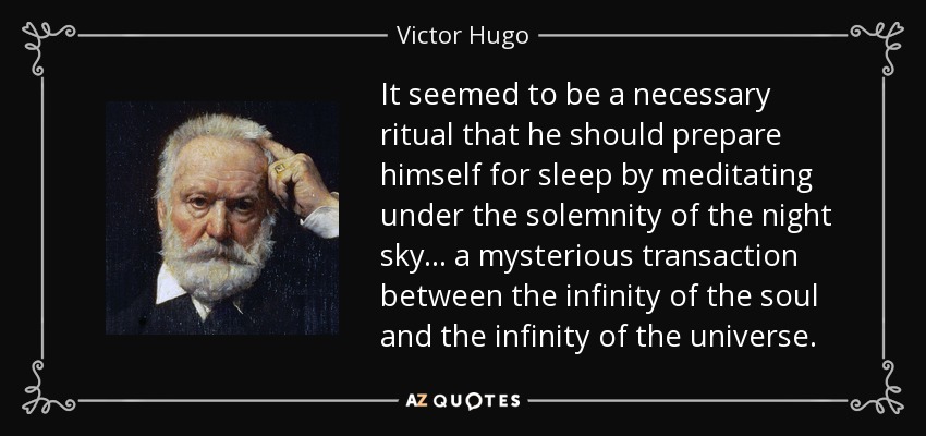 It seemed to be a necessary ritual that he should prepare himself for sleep by meditating under the solemnity of the night sky... a mysterious transaction between the infinity of the soul and the infinity of the universe. - Victor Hugo