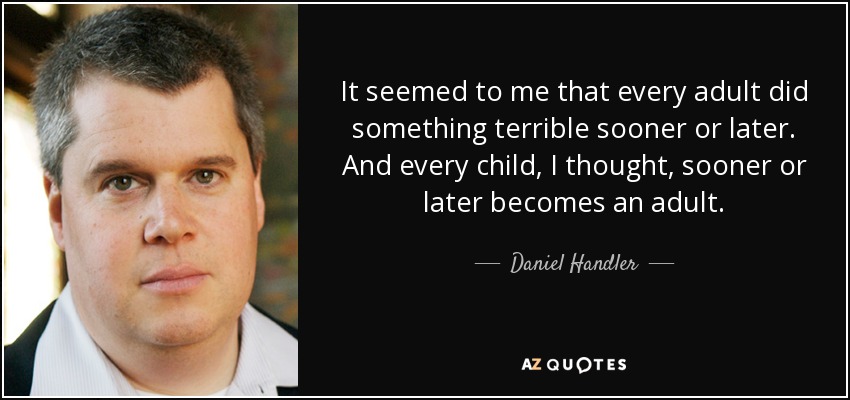 It seemed to me that every adult did something terrible sooner or later. And every child, I thought, sooner or later becomes an adult. - Daniel Handler