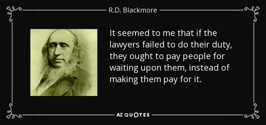 It seemed to me that if the lawyers failed to do their duty, they ought to pay people for waiting upon them, instead of making them pay for it. - R.D. Blackmore