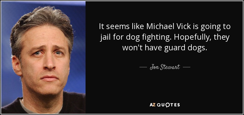 It seems like Michael Vick is going to jail for dog fighting. Hopefully, they won't have guard dogs. - Jon Stewart