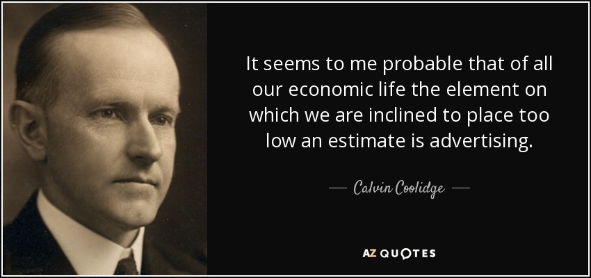 It seems to me probable that of all our economic life the element on which we are inclined to place too low an estimate is advertising. - Calvin Coolidge
