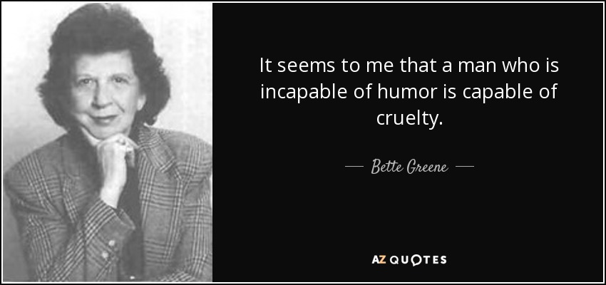 It seems to me that a man who is incapable of humor is capable of cruelty. - Bette Greene