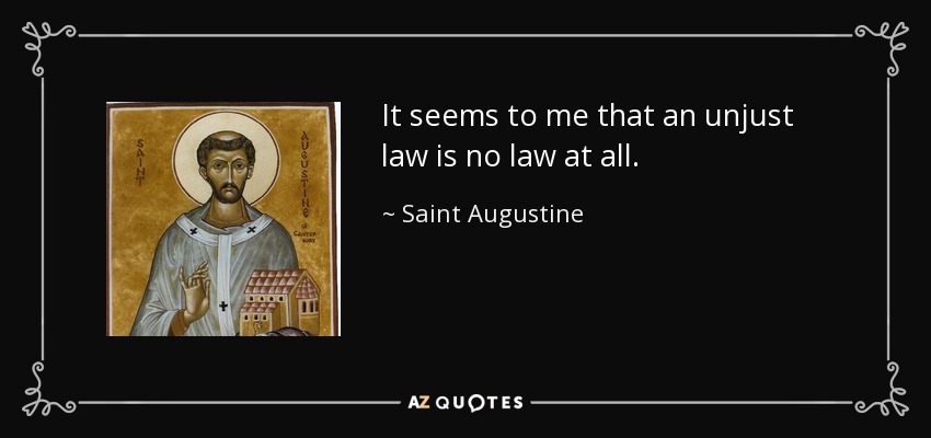It seems to me that an unjust law is no law at all. - Saint Augustine
