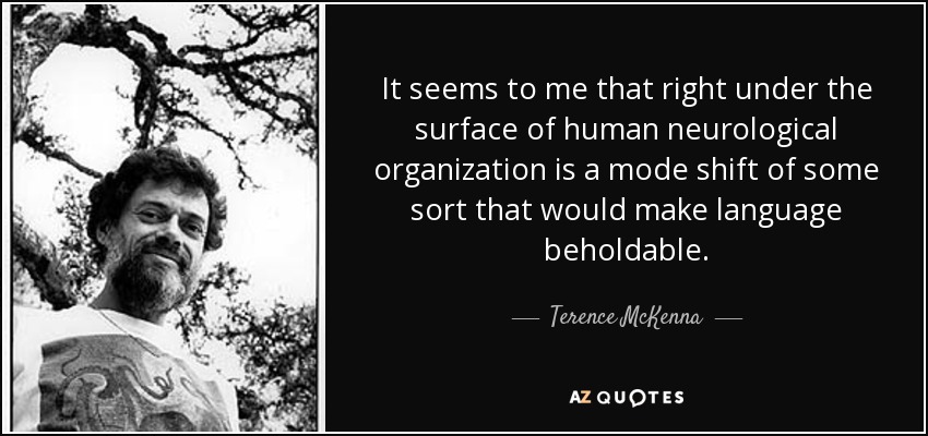 It seems to me that right under the surface of human neurological organization is a mode shift of some sort that would make language beholdable. - Terence McKenna