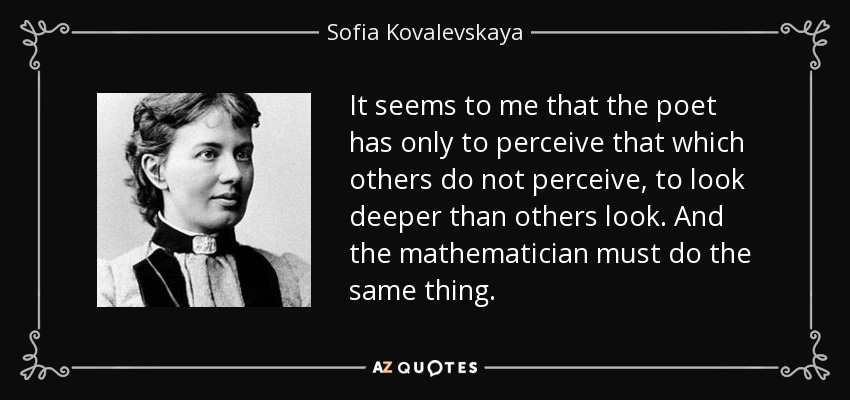 It seems to me that the poet has only to perceive that which others do not perceive, to look deeper than others look. And the mathematician must do the same thing. - Sofia Kovalevskaya