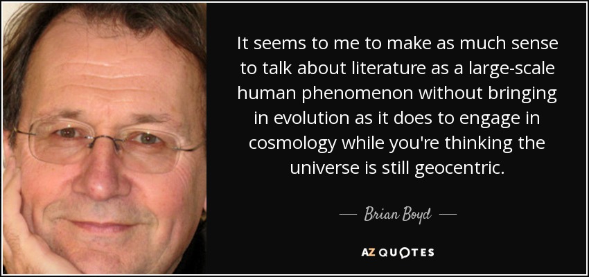 It seems to me to make as much sense to talk about literature as a large-scale human phenomenon without bringing in evolution as it does to engage in cosmology while you're thinking the universe is still geocentric. - Brian Boyd