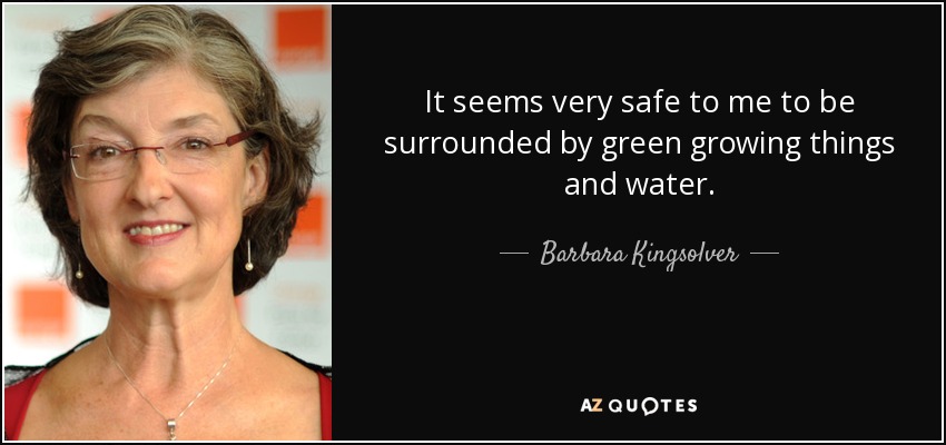 It seems very safe to me to be surrounded by green growing things and water. - Barbara Kingsolver