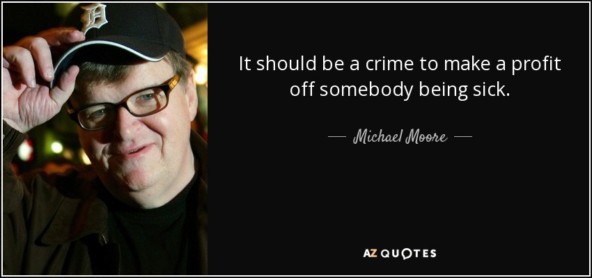 It should be a crime to make a profit off somebody being sick. - Michael Moore