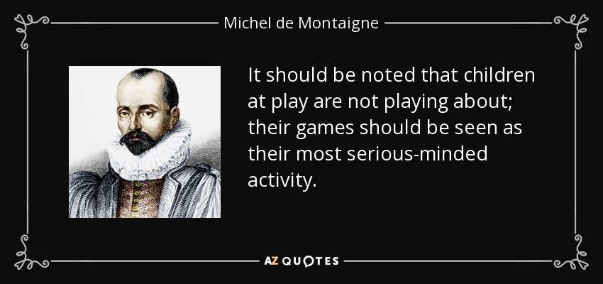 It should be noted that children at play are not playing about; their games should be seen as their most serious-minded activity. - Michel de Montaigne