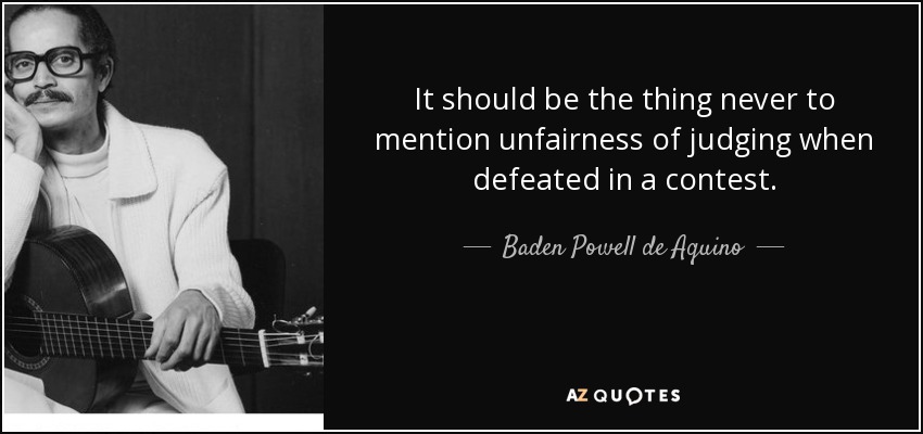 It should be the thing never to mention unfairness of judging when defeated in a contest. - Baden Powell de Aquino